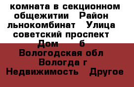 комната в секционном общежитии › Район ­ льнокомбинат › Улица ­ советский проспект › Дом ­ 131б - Вологодская обл., Вологда г. Недвижимость » Другое   